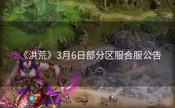 《洪荒》3月6日部分区服合服公告