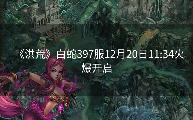 《洪荒》白蛇397服12月20日11:34火爆开启
