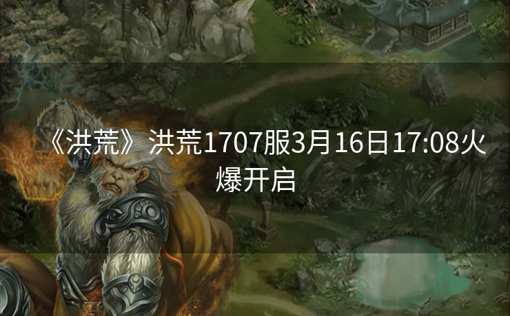《洪荒》洪荒1707服3月16日17:08火爆开启