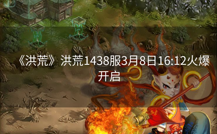 《洪荒》洪荒1438服3月8日16:12火爆开启