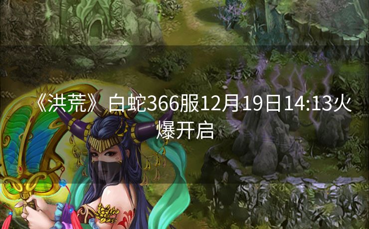 《洪荒》白蛇366服12月19日14:13火爆开启