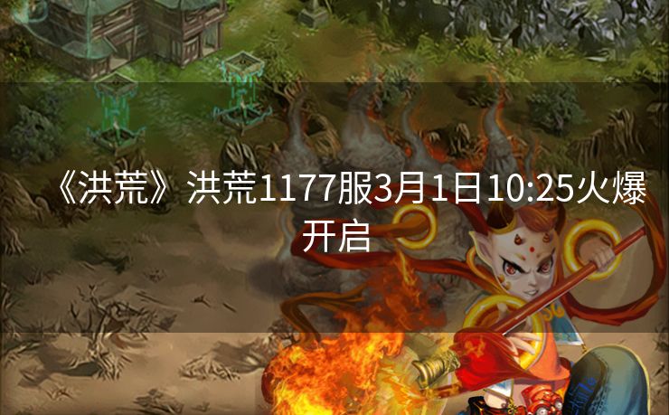《洪荒》洪荒1177服3月1日10:25火爆开启
