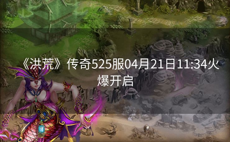 《洪荒》传奇525服04月21日11:34火爆开启