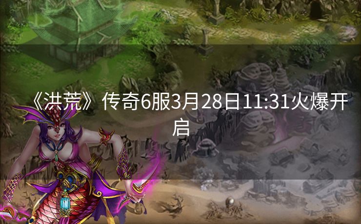 《洪荒》传奇6服3月28日11:31火爆开启