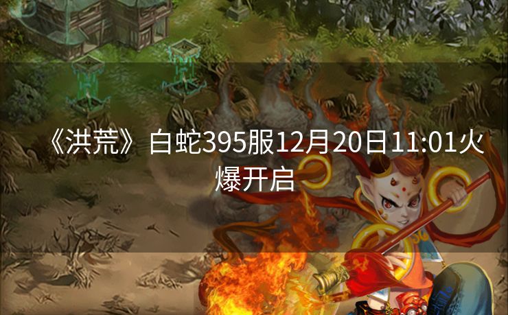 《洪荒》白蛇395服12月20日11:01火爆开启