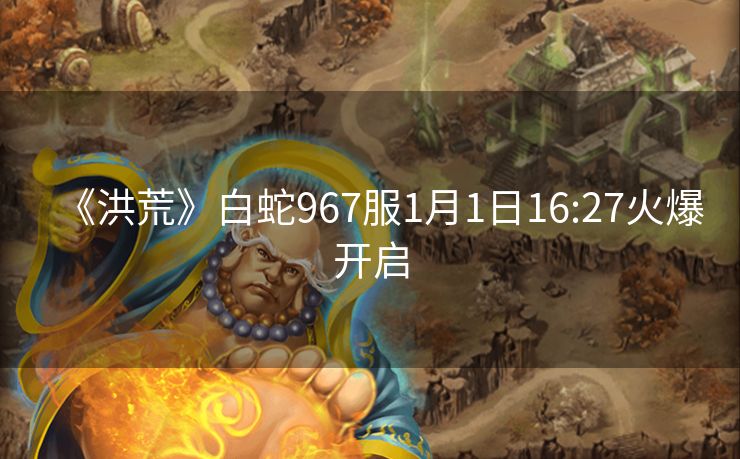 《洪荒》白蛇967服1月1日16:27火爆开启