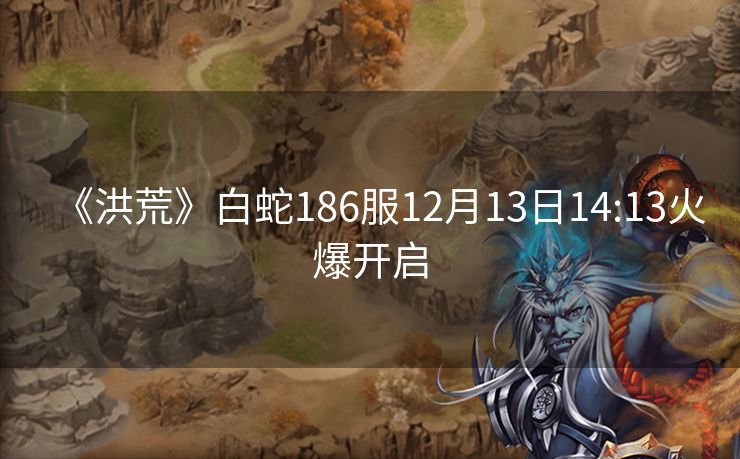 《洪荒》白蛇186服12月13日14:13火爆开启