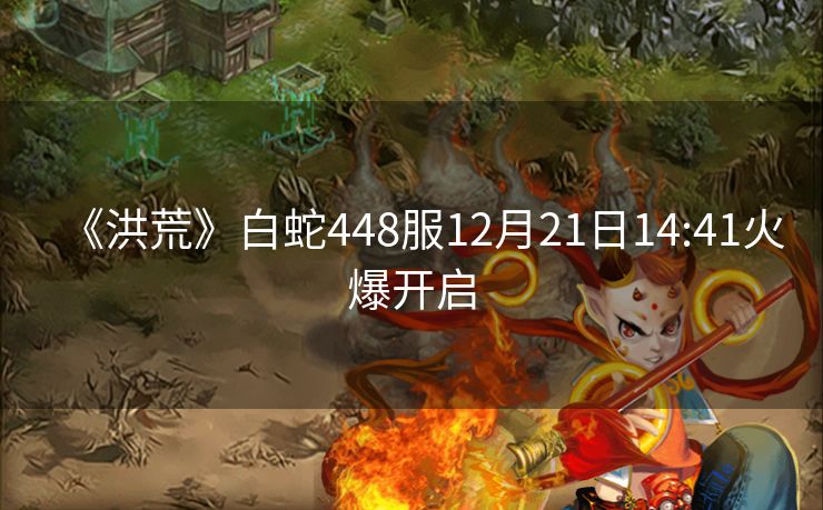 《洪荒》白蛇448服12月21日14:41火爆开启