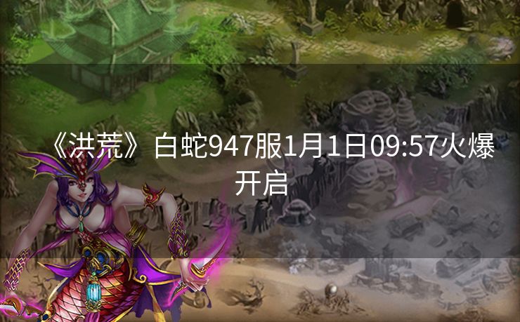 《洪荒》白蛇947服1月1日09:57火爆开启