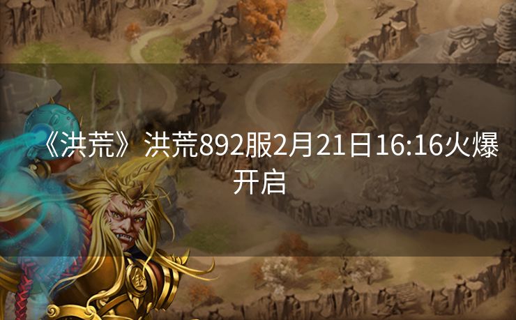 《洪荒》洪荒892服2月21日16:16火爆开启