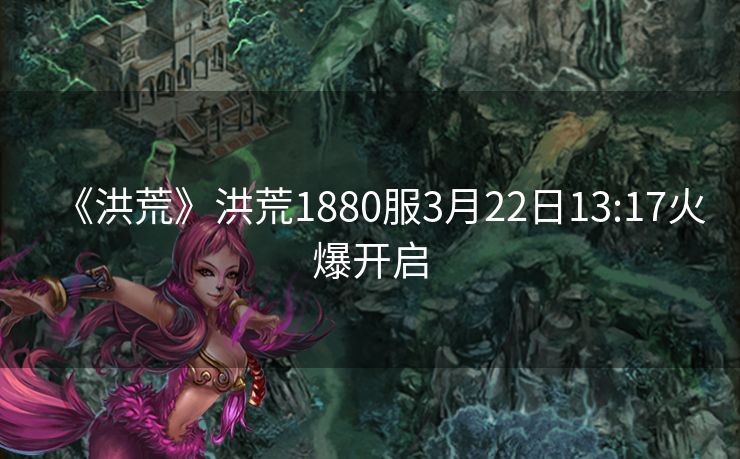 《洪荒》洪荒1880服3月22日13:17火爆开启