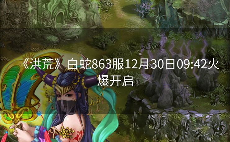 《洪荒》白蛇863服12月30日09:42火爆开启