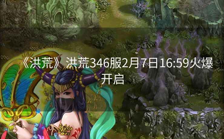 《洪荒》洪荒346服2月7日16:59火爆开启