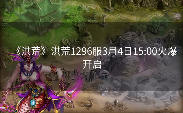 《洪荒》洪荒1296服3月4日15:00火爆开启