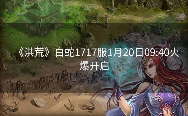 《洪荒》白蛇1717服1月20日09:40火爆开启