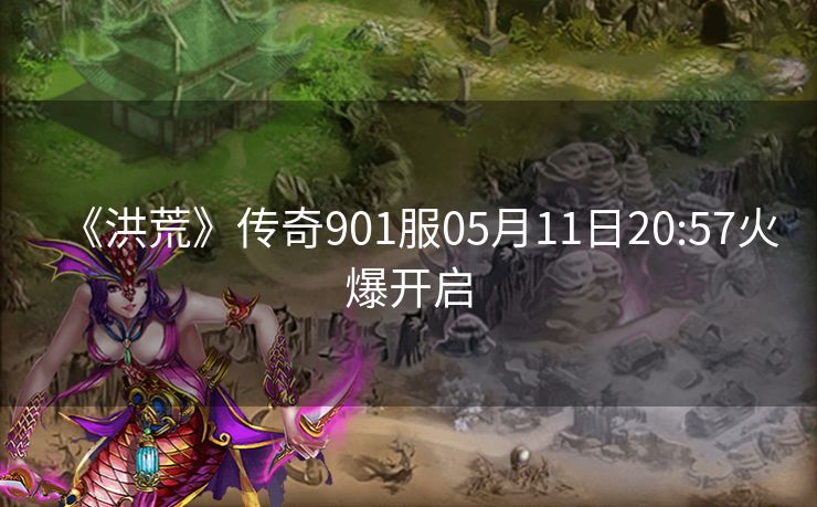 《洪荒》传奇901服05月11日20:57火爆开启