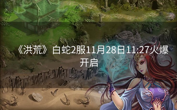 《洪荒》白蛇2服11月28日11:27火爆开启