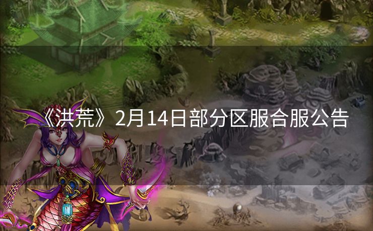 《洪荒》2月14日部分区服合服公告