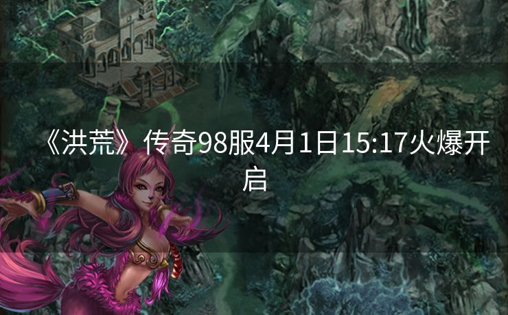 《洪荒》传奇98服4月1日15:17火爆开启