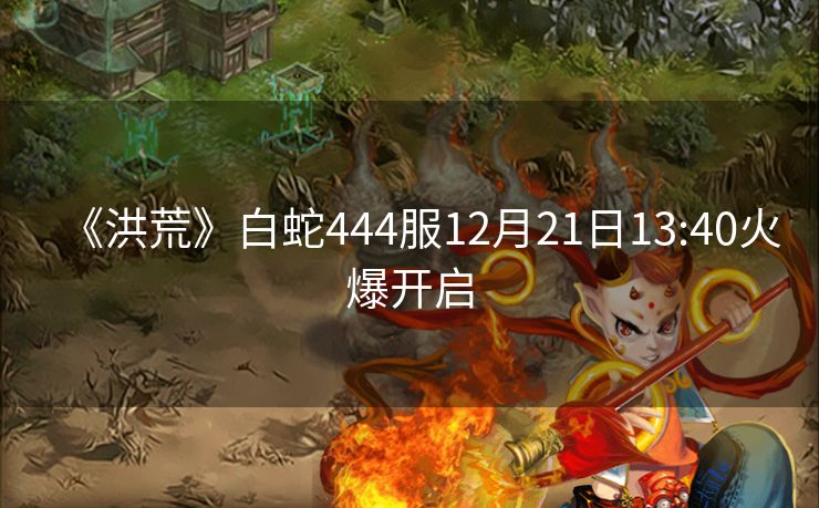 《洪荒》白蛇444服12月21日13:40火爆开启