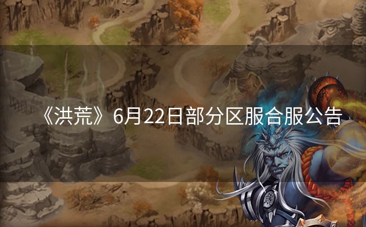 《洪荒》6月22日部分区服合服公告