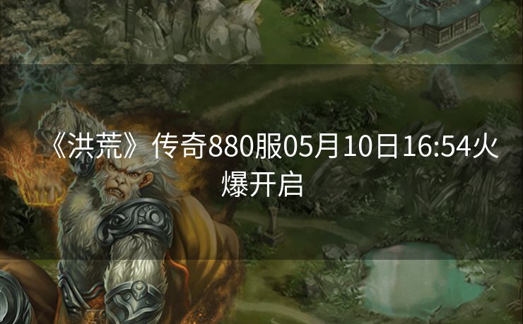 《洪荒》传奇880服05月10日16:54火爆开启