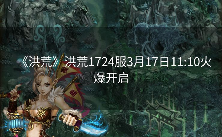 《洪荒》洪荒1724服3月17日11:10火爆开启