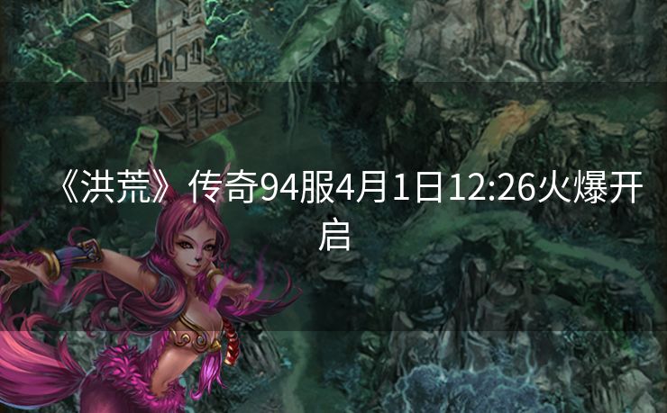 《洪荒》传奇94服4月1日12:26火爆开启