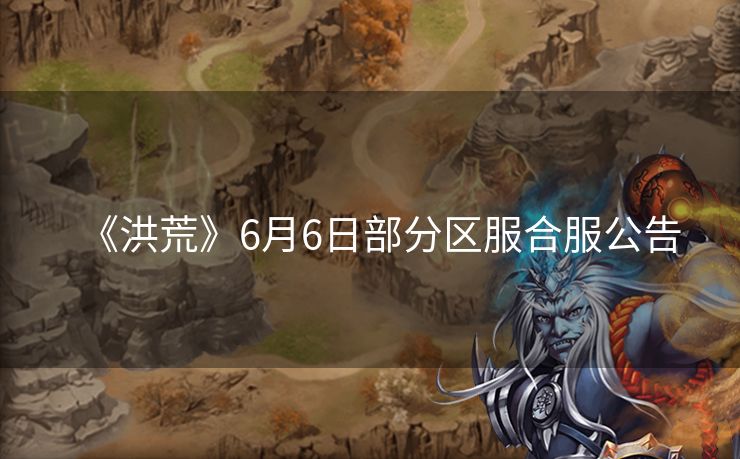 《洪荒》6月6日部分区服合服公告