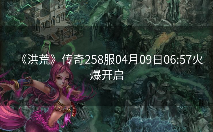 《洪荒》传奇258服04月09日06:57火爆开启