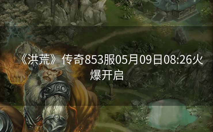 《洪荒》传奇853服05月09日08:26火爆开启