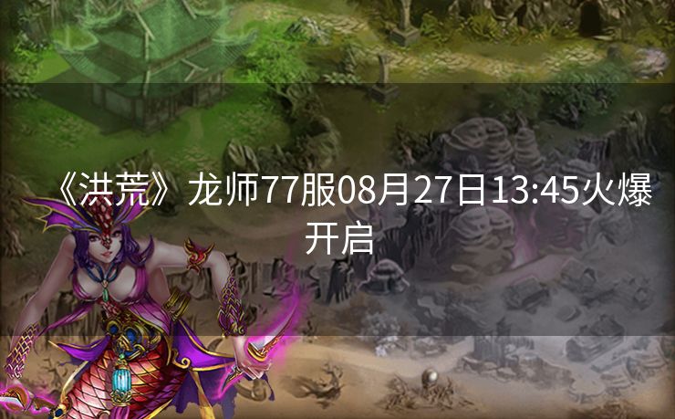 《洪荒》龙师77服08月27日13:45火爆开启