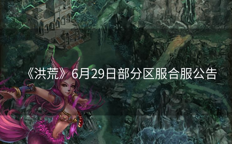 《洪荒》6月29日部分区服合服公告