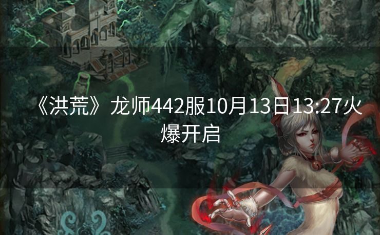 《洪荒》龙师442服10月13日13:27火爆开启