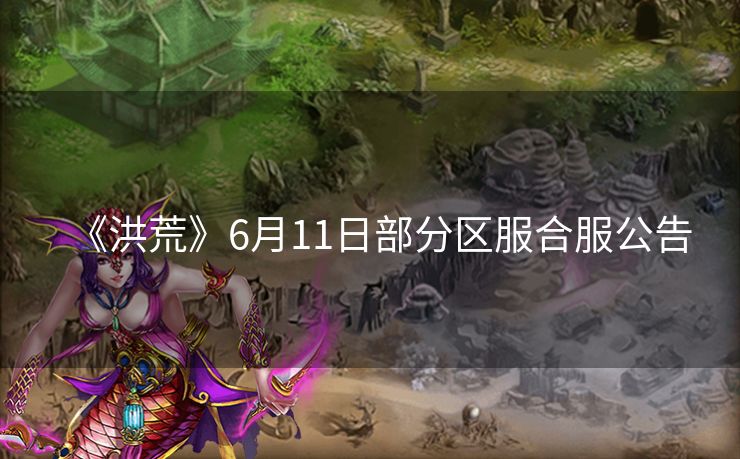 《洪荒》6月11日部分区服合服公告