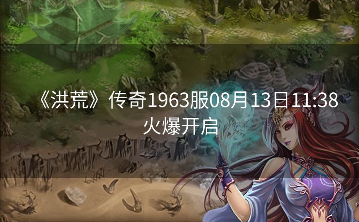 《洪荒》传奇1963服08月13日11:38火爆开启