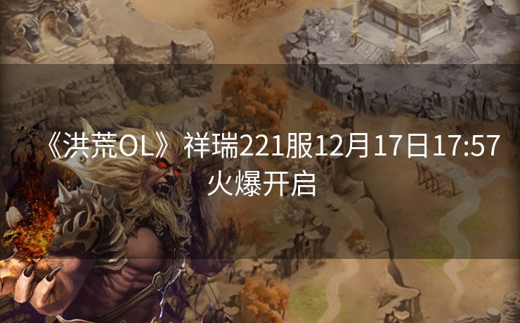 《洪荒OL》祥瑞221服12月17日17:57火爆开启