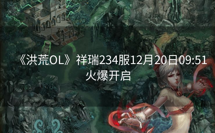 《洪荒OL》祥瑞234服12月20日09:51火爆开启