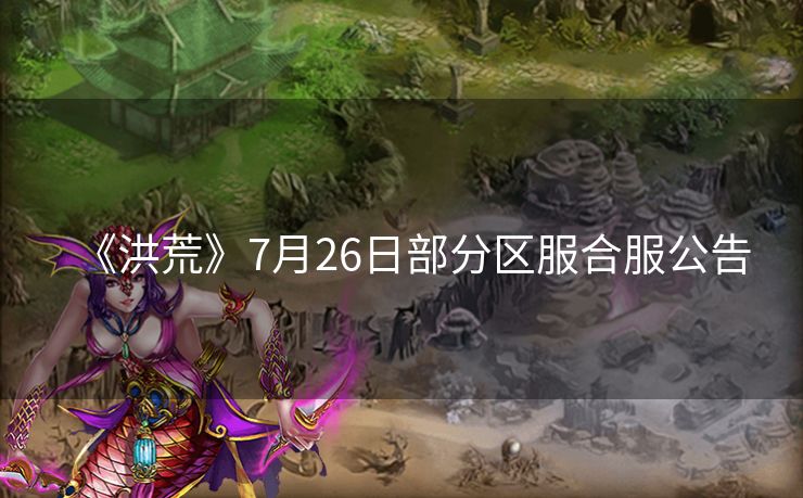 《洪荒》7月26日部分区服合服公告