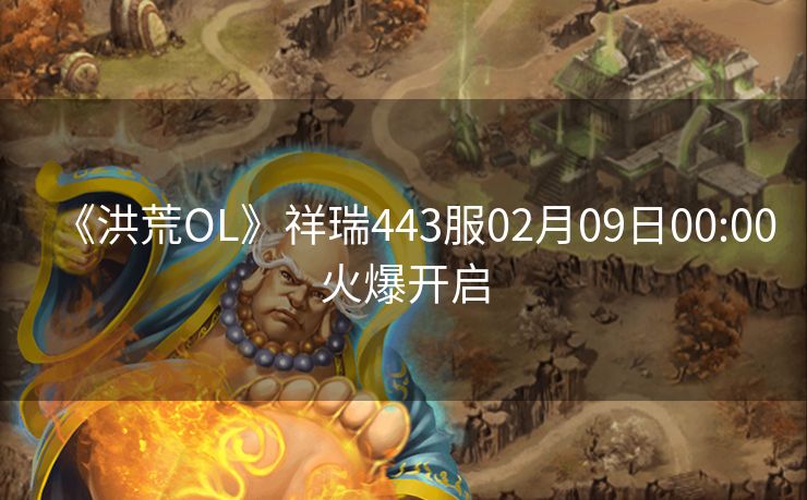 《洪荒OL》祥瑞443服02月09日00:00火爆开启