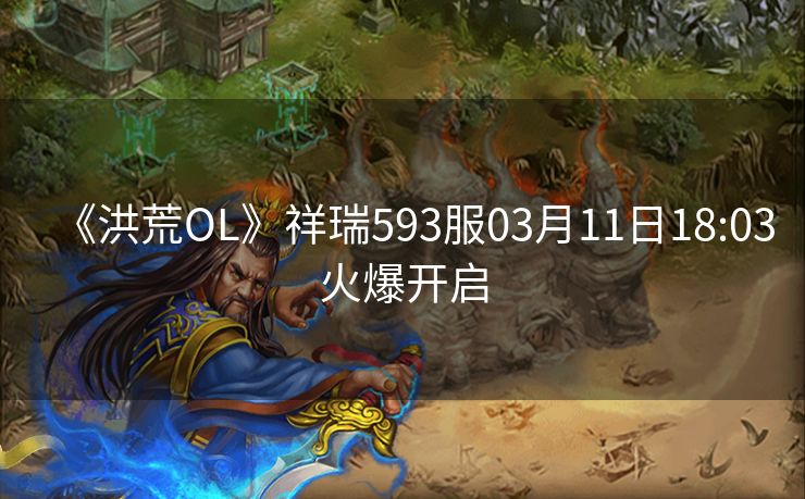 《洪荒OL》祥瑞593服03月11日18:03火爆开启