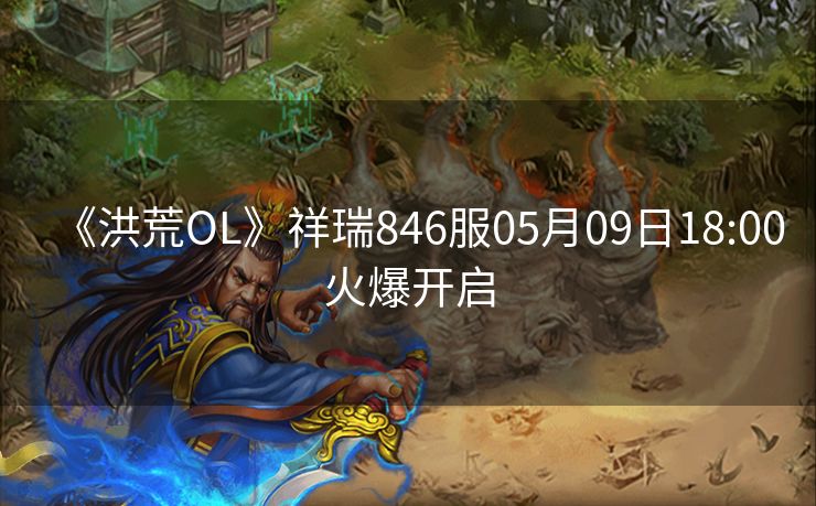《洪荒OL》祥瑞846服05月09日18:00火爆开启