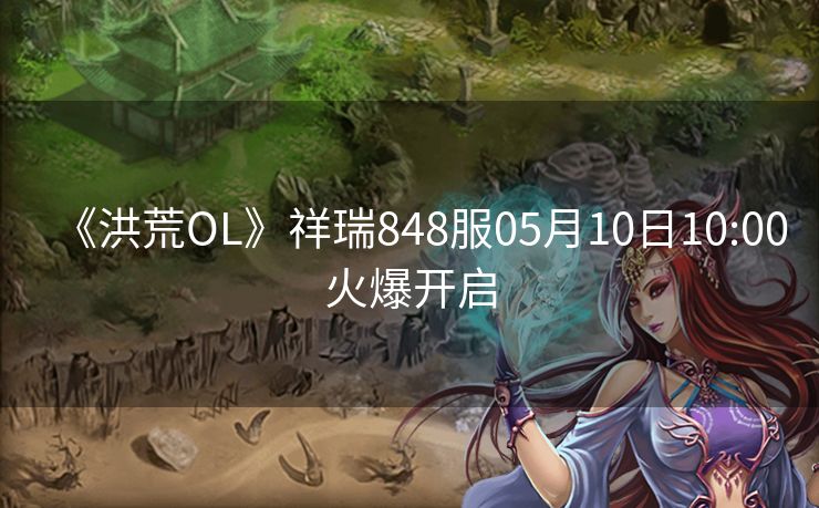 《洪荒OL》祥瑞848服05月10日10:00火爆开启