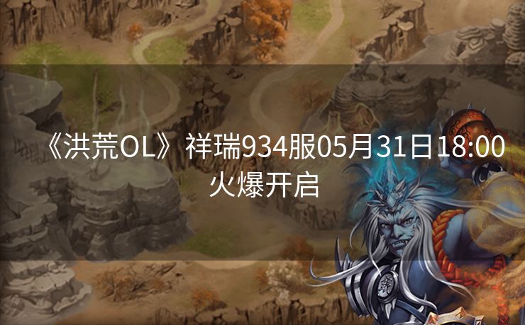 《洪荒OL》祥瑞934服05月31日18:00火爆开启