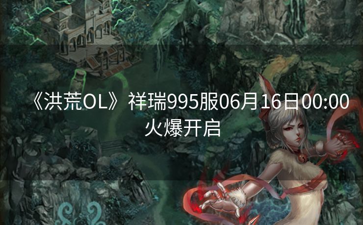 《洪荒OL》祥瑞995服06月16日00:00火爆开启