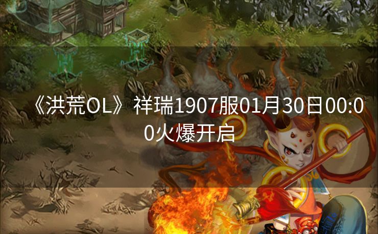 《洪荒OL》祥瑞1907服01月30日00:00火爆开启