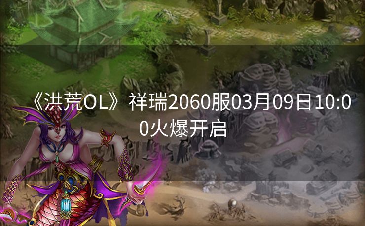 《洪荒OL》祥瑞2060服03月09日10:00火爆开启