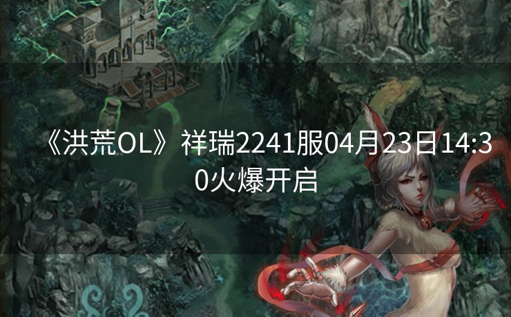 《洪荒OL》祥瑞2241服04月23日14:30火爆开启