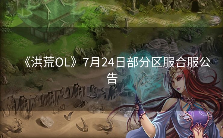 《洪荒OL》7月24日部分区服合服公告