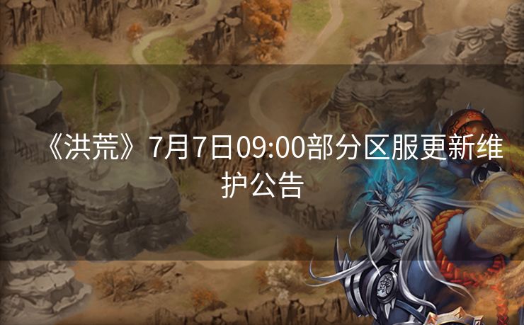 《洪荒》7月7日09:00部分区服更新维护公告